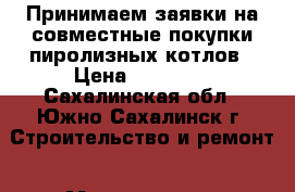 Принимаем заявки на совместные покупки пиролизных котлов › Цена ­ 28 800 - Сахалинская обл., Южно-Сахалинск г. Строительство и ремонт » Материалы   . Сахалинская обл.,Южно-Сахалинск г.